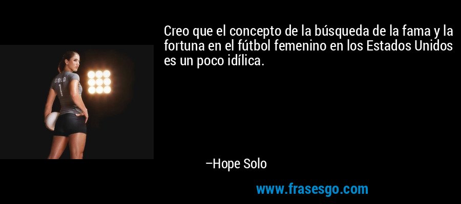 Creo que el concepto de la búsqueda de la fama y la fortuna en el fútbol femenino en los Estados Unidos es un poco idílica. – Hope Solo