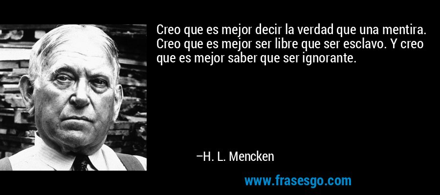 Creo que es mejor decir la verdad que una mentira. Creo que es mejor ser libre que ser esclavo. Y creo que es mejor saber que ser ignorante. – H. L. Mencken