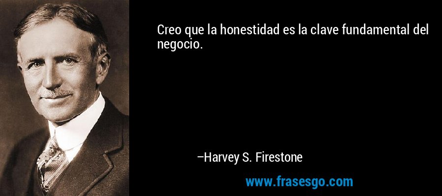 Creo que la honestidad es la clave fundamental del negocio. – Harvey S. Firestone