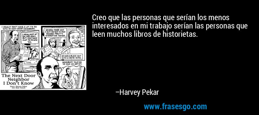 Creo que las personas que serían los menos interesados ​​en mi trabajo serían las personas que leen muchos libros de historietas. – Harvey Pekar