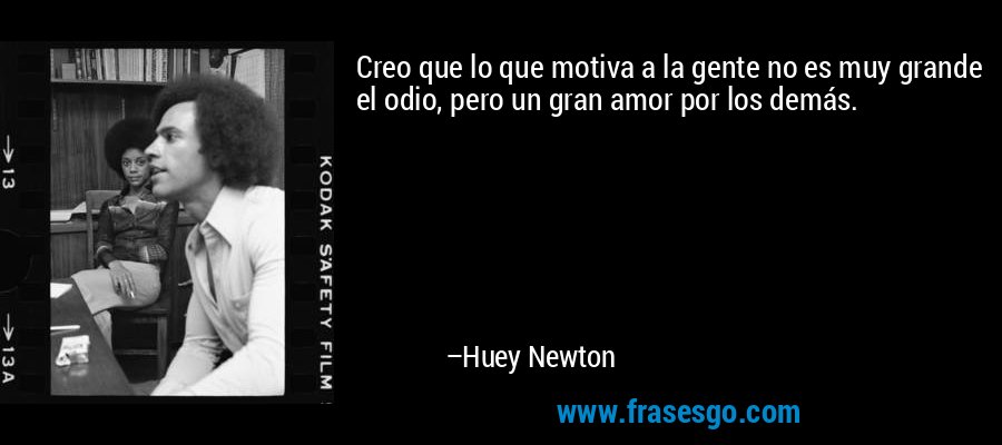 Creo que lo que motiva a la gente no es muy grande el odio, pero un gran amor por los demás. – Huey Newton