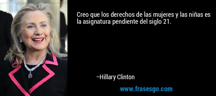 Creo que los derechos de las mujeres y las niñas es la asignatura pendiente del siglo 21. – Hillary Clinton