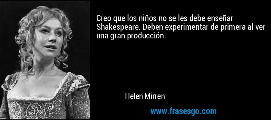 Creo que los niños no se les debe enseñar Shakespeare. Deben experimentar de primera al ver una gran producción. – Helen Mirren