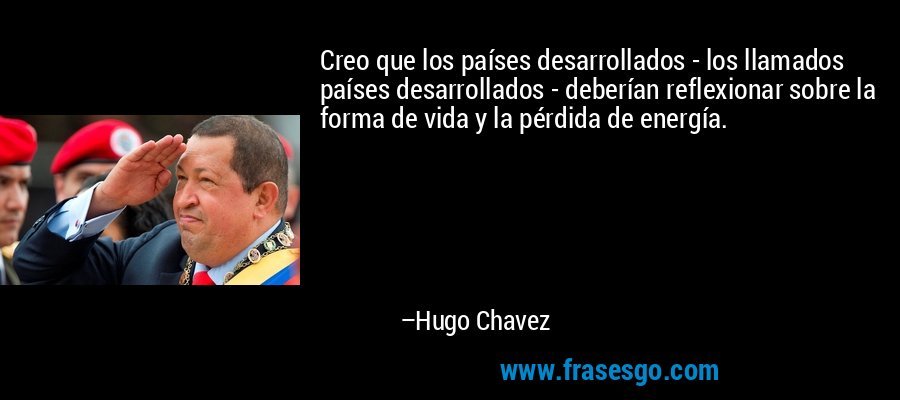 Creo que los países desarrollados - los llamados países desarrollados - deberían reflexionar sobre la forma de vida y la pérdida de energía. – Hugo Chavez