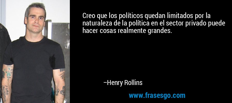 Creo que los políticos quedan limitados por la naturaleza de la política en el sector privado puede hacer cosas realmente grandes. – Henry Rollins