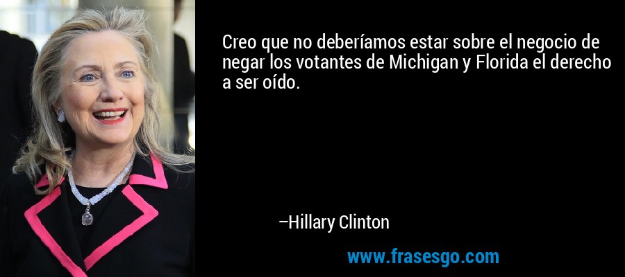 Creo que no deberíamos estar sobre el negocio de negar los votantes de Michigan y Florida el derecho a ser oído. – Hillary Clinton