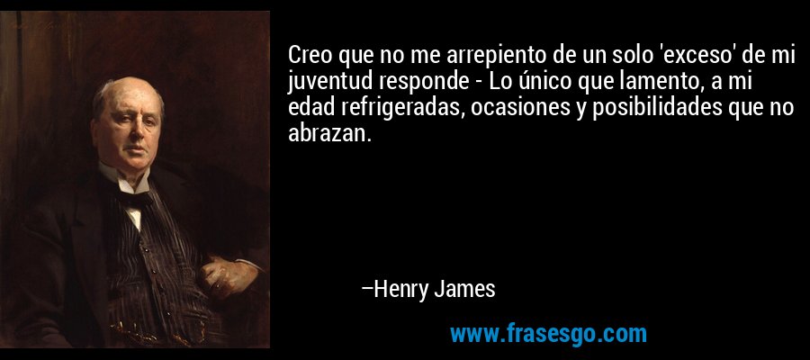 Creo que no me arrepiento de un solo 'exceso' de mi juventud responde - Lo único que lamento, a mi edad refrigeradas, ocasiones y posibilidades que no abrazan. – Henry James