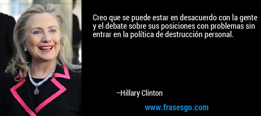 Creo que se puede estar en desacuerdo con la gente y el debate sobre sus posiciones con problemas sin entrar en la política de destrucción personal. – Hillary Clinton