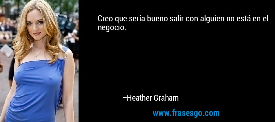Creo que sería bueno salir con alguien no está en el negocio. – Heather Graham