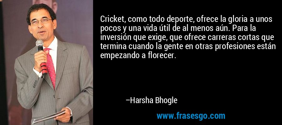 Cricket, como todo deporte, ofrece la gloria a unos pocos y una vida útil de al menos aún. Para la inversión que exige, que ofrece carreras cortas que termina cuando la gente en otras profesiones están empezando a florecer. – Harsha Bhogle