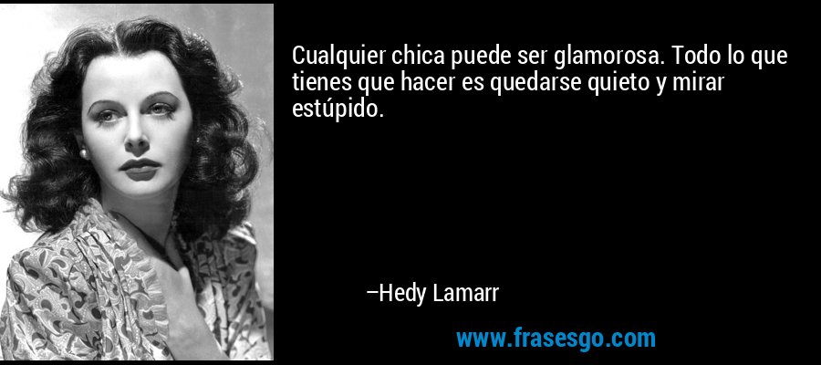 Cualquier chica puede ser glamorosa. Todo lo que tienes que hacer es quedarse quieto y mirar estúpido. – Hedy Lamarr