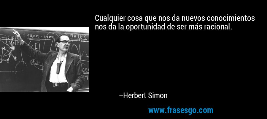 Cualquier cosa que nos da nuevos conocimientos nos da la oportunidad de ser más racional. – Herbert Simon