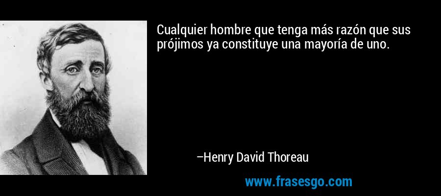 Cualquier hombre que tenga más razón que sus prójimos ya constituye una mayoría de uno. – Henry David Thoreau