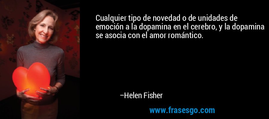 Cualquier tipo de novedad o de unidades de emoción a la dopamina en el cerebro, y la dopamina se asocia con el amor romántico. – Helen Fisher