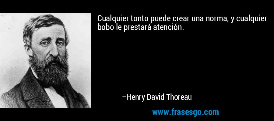 Cualquier tonto puede crear una norma, y cualquier bobo le prestará atención. – Henry David Thoreau