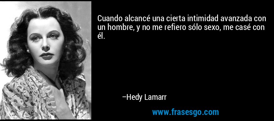 Cuando alcancé una cierta intimidad avanzada con un hombre, y no me refiero sólo sexo, me casé con él. – Hedy Lamarr