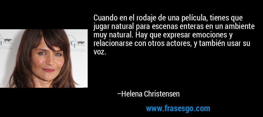 Cuando en el rodaje de una película, tienes que jugar natural para escenas enteras en un ambiente muy natural. Hay que expresar emociones y relacionarse con otros actores, y también usar su voz. – Helena Christensen