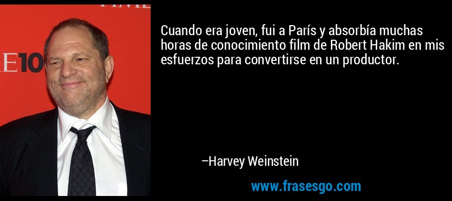 Cuando era joven, fui a París y absorbía muchas horas de conocimiento film de Robert Hakim en mis esfuerzos para convertirse en un productor. – Harvey Weinstein