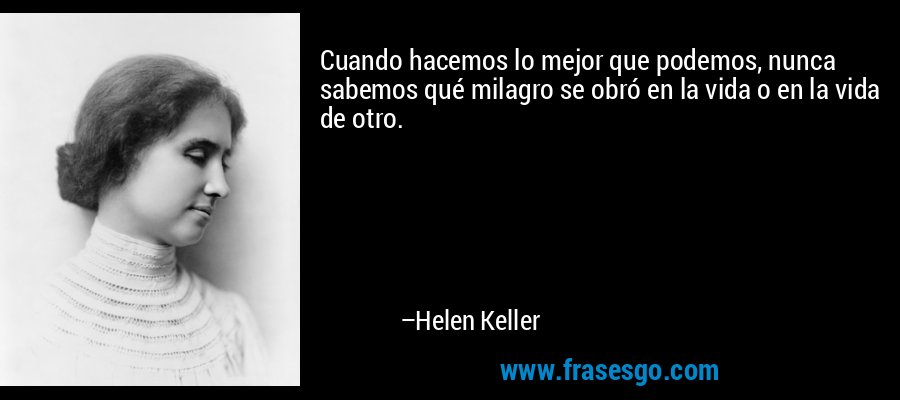 Cuando hacemos lo mejor que podemos, nunca sabemos qué milagro se obró en la vida o en la vida de otro. – Helen Keller