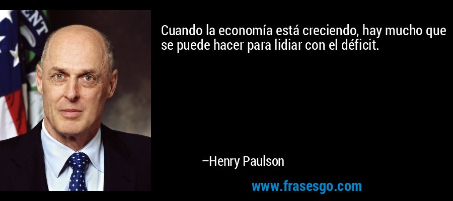 Cuando la economía está creciendo, hay mucho que se puede hacer para lidiar con el déficit. – Henry Paulson