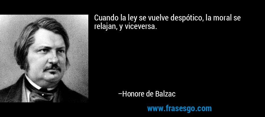 Cuando la ley se vuelve despótico, la moral se relajan, y viceversa. – Honore de Balzac