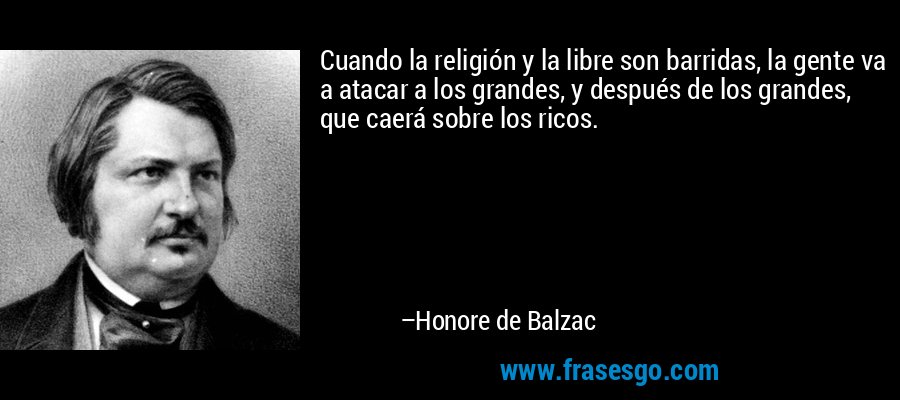 Cuando la religión y la libre son barridas, la gente va a atacar a los grandes, y después de los grandes, que caerá sobre los ricos. – Honore de Balzac