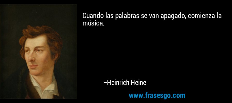 Cuando las palabras se van apagado, comienza la música. – Heinrich Heine
