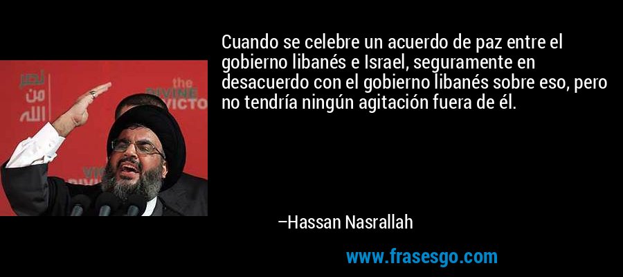 Cuando se celebre un acuerdo de paz entre el gobierno libanés e Israel, seguramente en desacuerdo con el gobierno libanés sobre eso, pero no tendría ningún agitación fuera de él. – Hassan Nasrallah