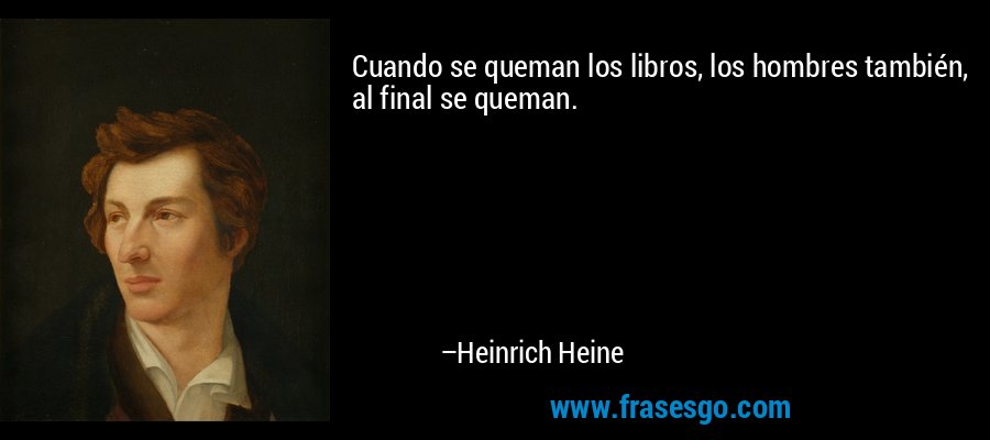 Cuando se queman los libros, los hombres también, al final se queman. – Heinrich Heine