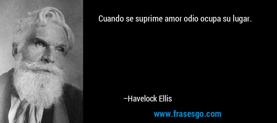 Cuando se suprime amor odio ocupa su lugar. – Havelock Ellis