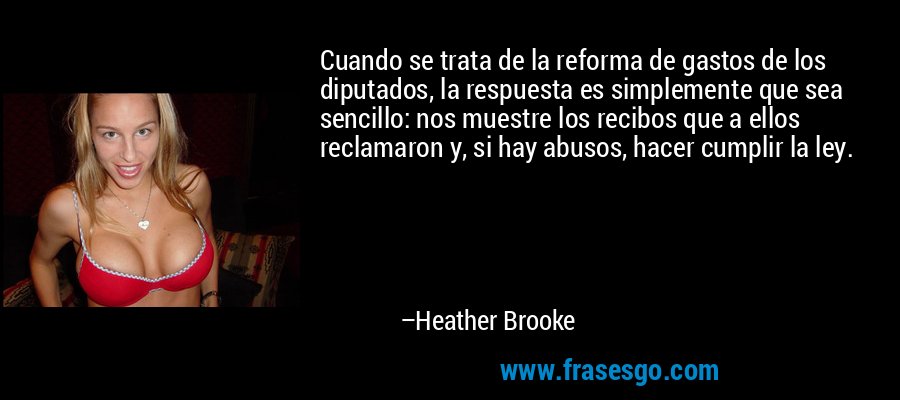 Cuando se trata de la reforma de gastos de los diputados, la respuesta es simplemente que sea sencillo: nos muestre los recibos que a ellos reclamaron y, si hay abusos, hacer cumplir la ley. – Heather Brooke