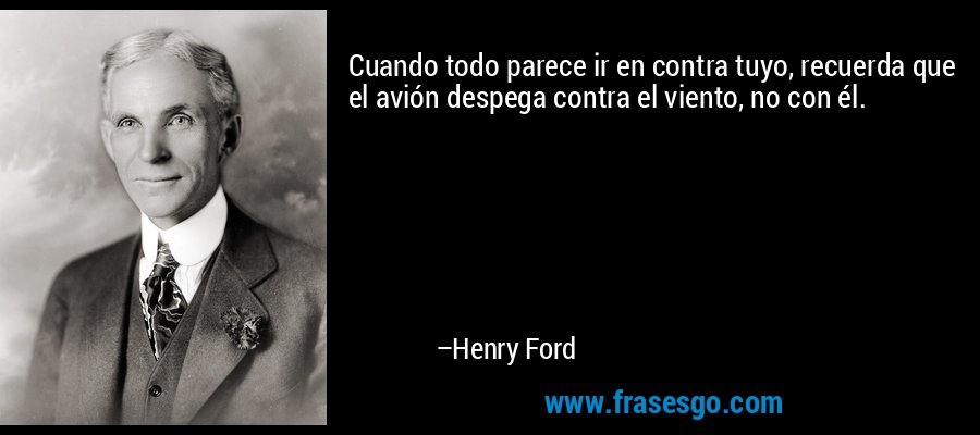 Cuando todo parece ir en contra tuyo, recuerda que el avión despega contra el viento, no con él. – Henry Ford