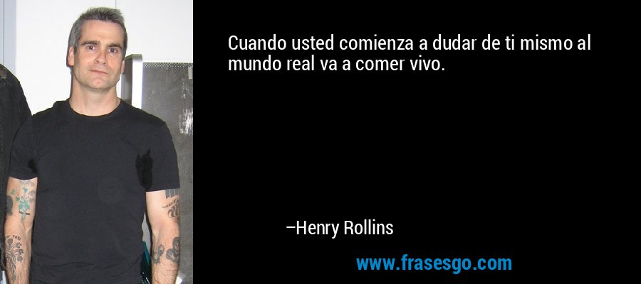 Cuando usted comienza a dudar de ti mismo al mundo real va a comer vivo. – Henry Rollins