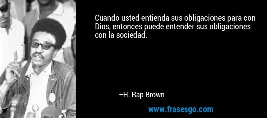 Cuando usted entienda sus obligaciones para con Dios, entonces puede entender sus obligaciones con la sociedad. – H. Rap Brown
