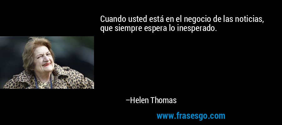 Cuando usted está en el negocio de las noticias, que siempre espera lo inesperado. – Helen Thomas