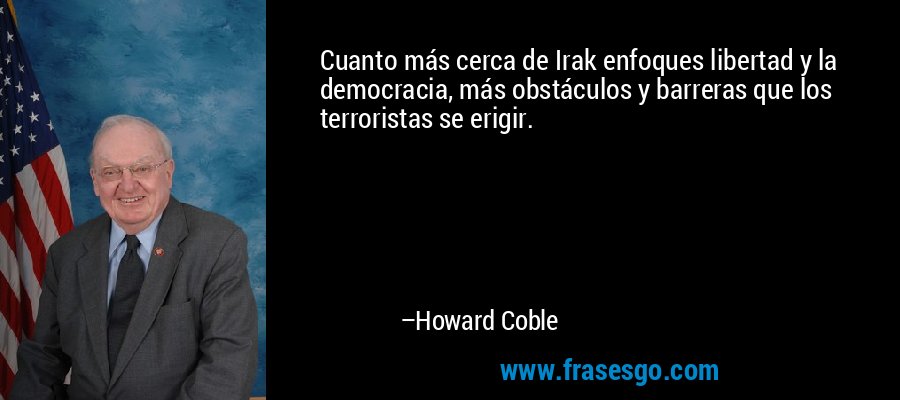 Cuanto más cerca de Irak enfoques libertad y la democracia, más obstáculos y barreras que los terroristas se erigir. – Howard Coble