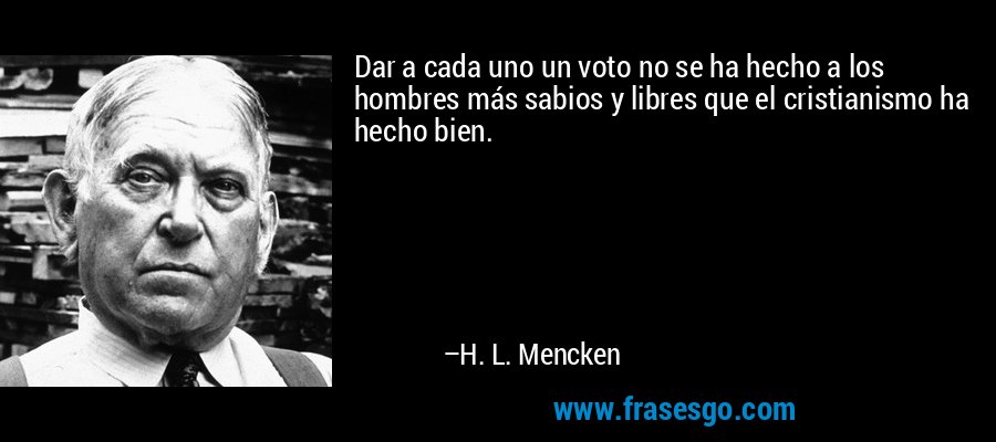 Dar a cada uno un voto no se ha hecho a los hombres más sabios y libres que el cristianismo ha hecho bien. – H. L. Mencken