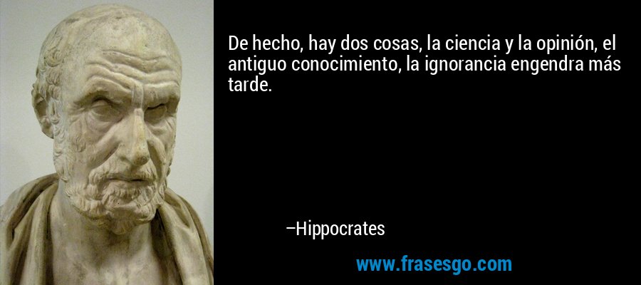 De hecho, hay dos cosas, la ciencia y la opinión, el antiguo conocimiento, la ignorancia engendra más tarde. – Hippocrates