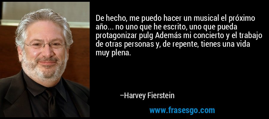 De hecho, me puedo hacer un musical el próximo año... no uno que he escrito, uno que pueda protagonizar pulg Además mi concierto y el trabajo de otras personas y, de repente, tienes una vida muy plena. – Harvey Fierstein