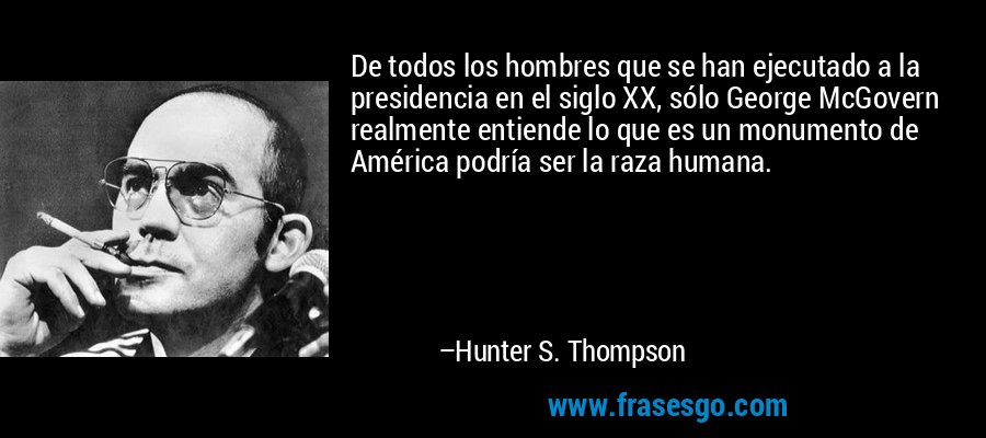 De todos los hombres que se han ejecutado a la presidencia en el siglo XX, sólo George McGovern realmente entiende lo que es un monumento de América podría ser la raza humana. – Hunter S. Thompson