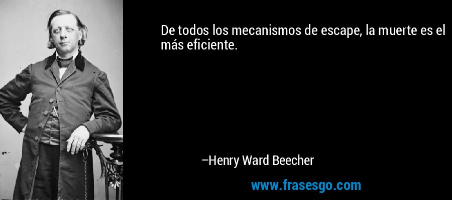 De todos los mecanismos de escape, la muerte es el más eficiente. – Henry Ward Beecher