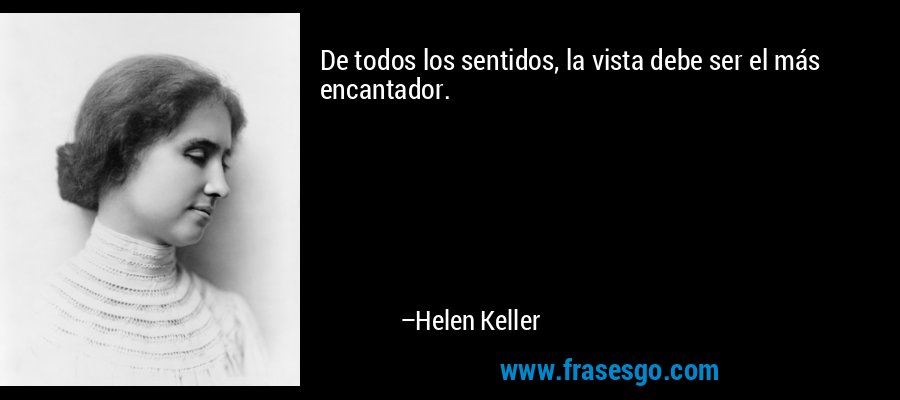 De todos los sentidos, la vista debe ser el más encantador. – Helen Keller
