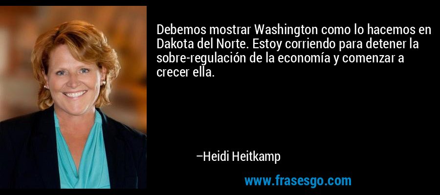 Debemos mostrar Washington como lo hacemos en Dakota del Norte. Estoy corriendo para detener la sobre-regulación de la economía y comenzar a crecer ella. – Heidi Heitkamp