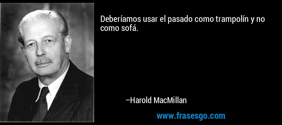 Deberíamos usar el pasado como trampolín y no como sofá.  – Harold MacMillan