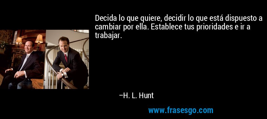 Decida lo que quiere, decidir lo que está dispuesto a cambiar por ella. Establece tus prioridades e ir a trabajar. – H. L. Hunt