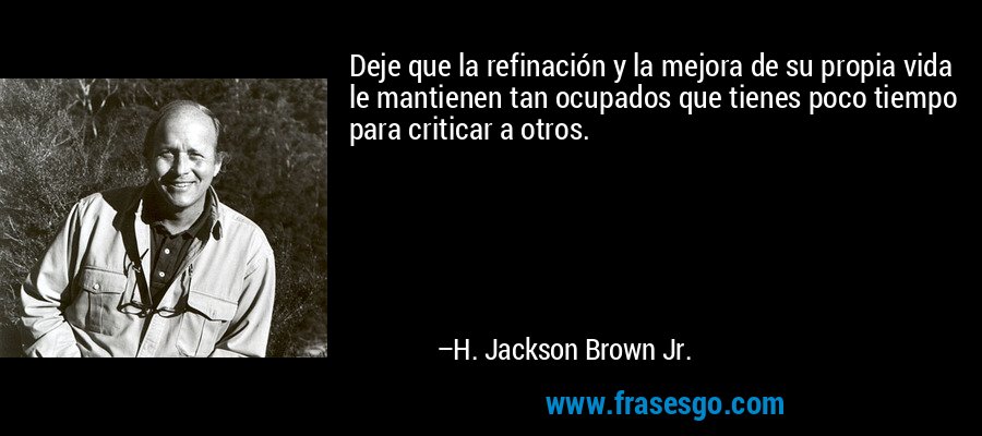Deje que la refinación y la mejora de su propia vida le mantienen tan ocupados que tienes poco tiempo para criticar a otros. – H. Jackson Brown Jr.