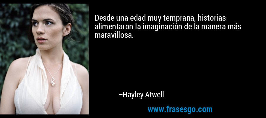Desde una edad muy temprana, historias alimentaron la imaginación de la manera más maravillosa. – Hayley Atwell
