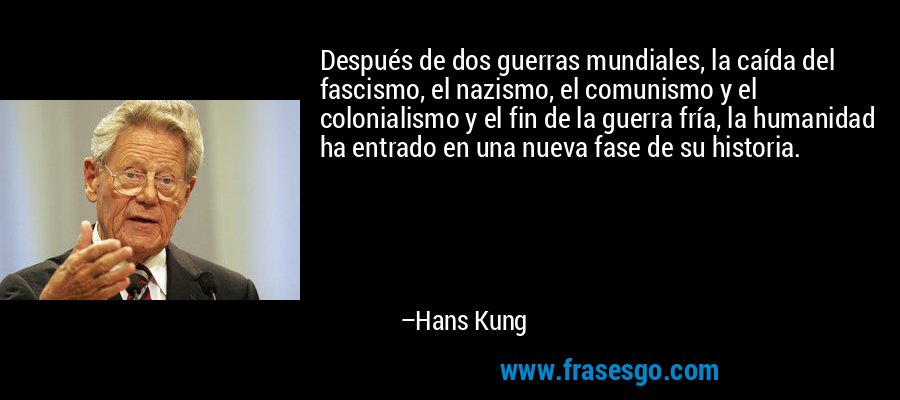 Después de dos guerras mundiales, la caída del fascismo, el nazismo, el comunismo y el colonialismo y el fin de la guerra fría, la humanidad ha entrado en una nueva fase de su historia. – Hans Kung