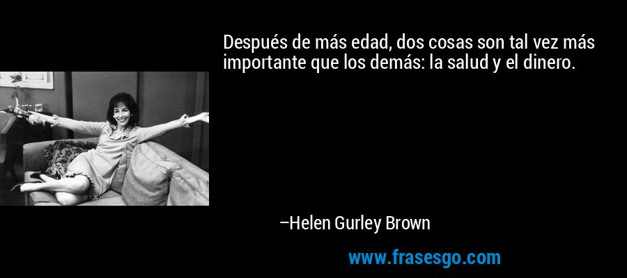 Después de más edad, dos cosas son tal vez más importante que los demás: la salud y el dinero. – Helen Gurley Brown