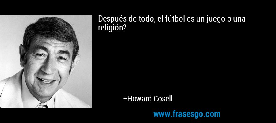 Después de todo, el fútbol es un juego o una religión? – Howard Cosell